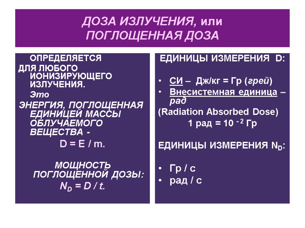 ДОЗА ИЗЛУЧЕНИЯ, или ПОГЛОЩЕННАЯ ДОЗА ОПРЕДЕЛЯЕТСЯ ДЛЯ ЛЮБОГО ИОНИЗИРУЮЩЕГО ИЗЛУЧЕНИЯ. Это ЭНЕРГИЯ, ПОГЛОЩЕННАЯ ЕДИНИЦЕЙ